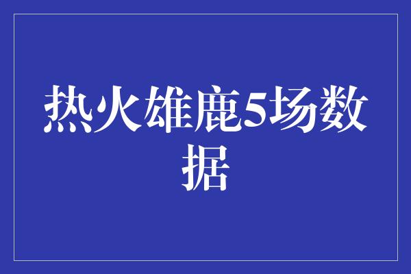 热火雄鹿5场数据