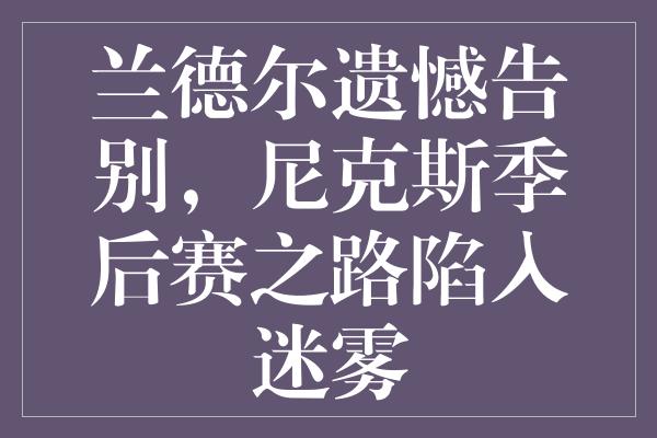 兰德尔遗憾告别，尼克斯季后赛之路陷入迷雾