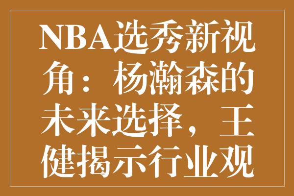 NBA选秀新视角：杨瀚森的未来选择，王健揭示行业观念转变