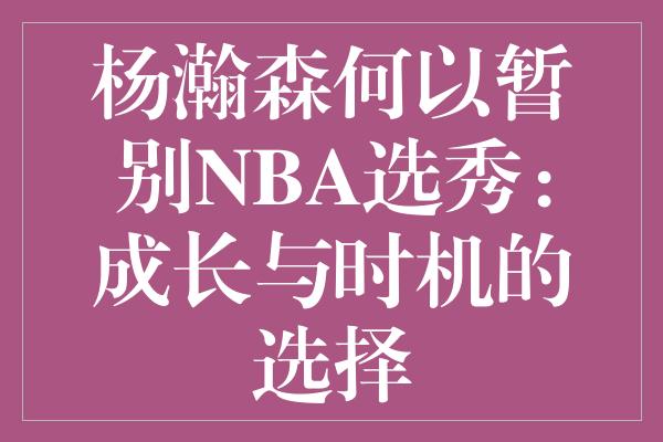 杨瀚森何以暂别NBA选秀：成长与时机的选择