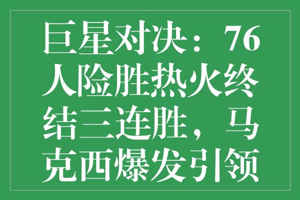 巨星对决：76人险胜热火终结三连胜，马克西爆发引领胜利