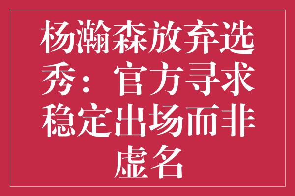 杨瀚森放弃选秀：官方寻求稳定出场而非虚名