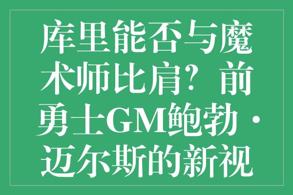 库里能否与魔术师比肩？前勇士GM鲍勃·迈尔斯的新视角