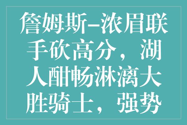 詹姆斯-浓眉联手砍高分，湖人酣畅淋漓大胜骑士，强势跻身西部第八！