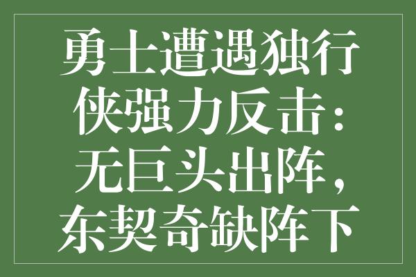 勇士遭遇独行侠强力反击：无巨头出阵，东契奇缺阵下的逆袭神话