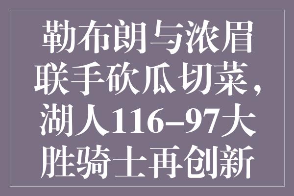 勒布朗与浓眉联手砍瓜切菜，湖人116-97大胜骑士再创新高