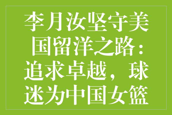 李月汝坚守美国留洋之路：追求卓越，球迷为中国女篮担忧