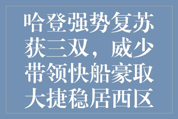 哈登强势复苏获三双，威少带领快船豪取大捷稳居西区第四