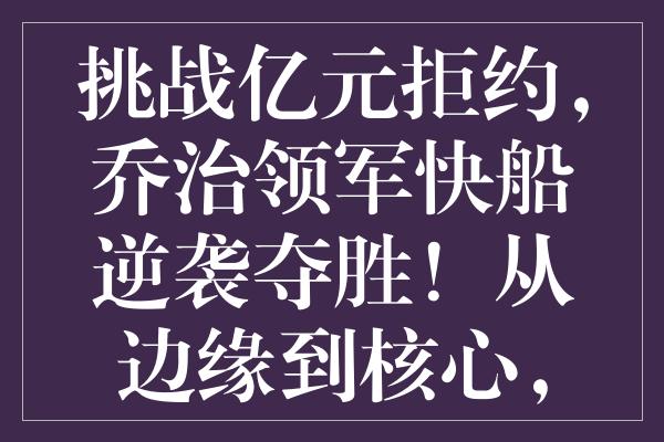 挑战亿元拒约，乔治领军快船逆袭夺胜！从边缘到核心，他的崛起实至名归