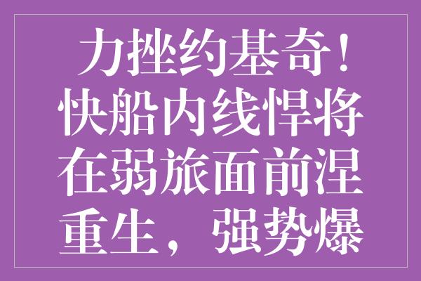 力挫约基奇！快船内线悍将在弱旅面前涅槃重生，强势爆发夺眼球