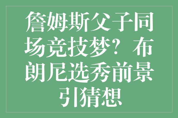 詹姆斯父子同场竞技梦？布朗尼选秀前景引猜想