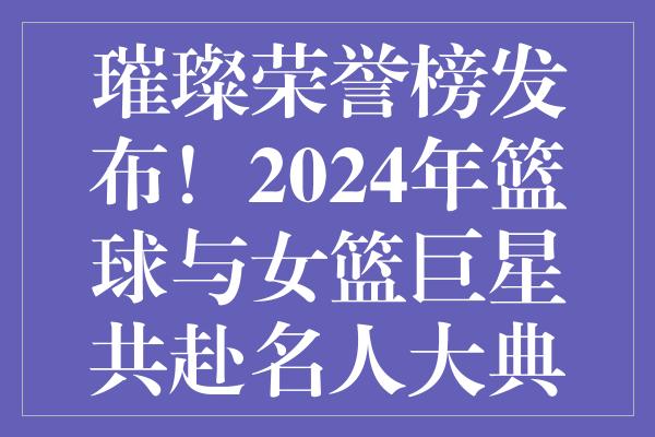 璀璨荣誉榜发布！2024年篮球与女篮巨星共赴名人大典