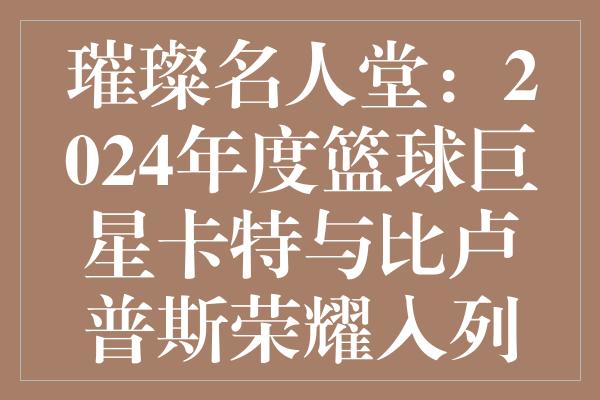 璀璨名人堂：2024年度篮球巨星卡特与比卢普斯荣耀入列