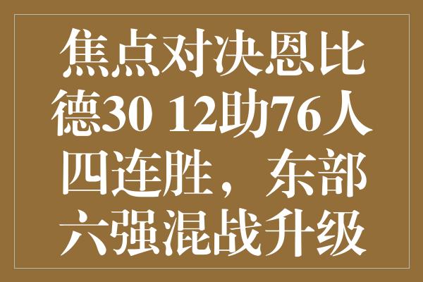 焦点对决恩比德30+12助76人四连胜，东部六强混战升级