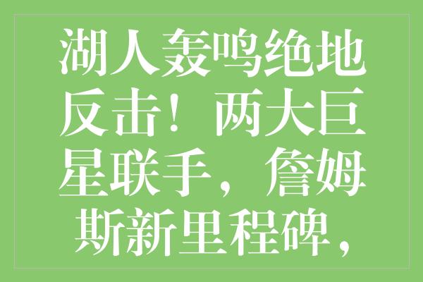 湖人轰鸣绝地反击！两大巨星联手，詹姆斯新里程碑，重回西部强权之争