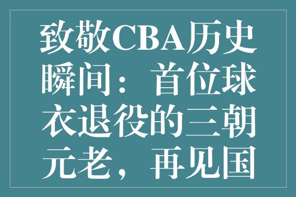 致敬CBA历史瞬间：首位球衣退役的三朝元老，再见国产诺天王！