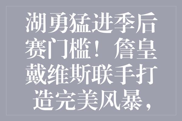 湖勇猛进季后赛门槛！詹皇戴维斯联手打造完美风暴，角色球员闪耀关键战