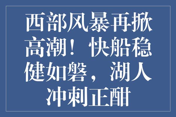 西部风暴再掀高潮！快船稳健如磐，湖人冲刺正酣