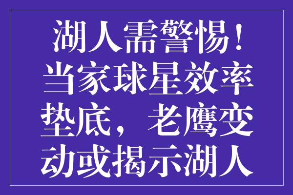 湖人需警惕！当家球星效率垫底，老鹰变动或揭示湖人的夏季抉择