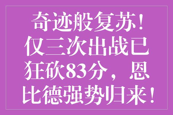 奇迹般复苏！仅三次出战已狂砍83分，恩比德强势归来！