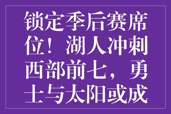 锁定季后赛席位！湖人冲刺西部前七，勇士与太阳或成关键助力