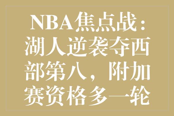 NBA焦点战：湖人逆袭夺西部第八，附加赛资格多一轮生机