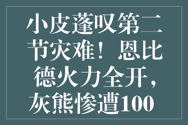 小皮蓬叹第二节灾难！恩比德火力全开，灰熊惨遭100+大败