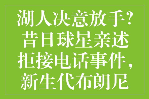 湖人决意放手？昔日球星亲述拒接电话事件，新生代布朗尼能否逆转局面？