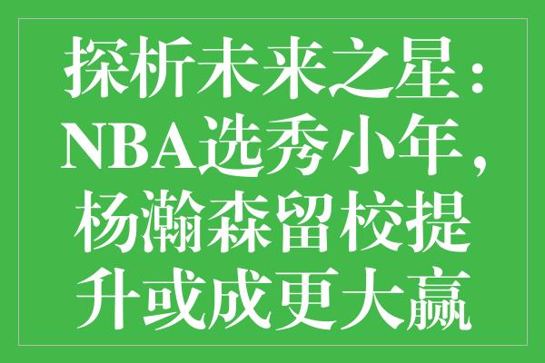 探析未来之星：NBA选秀小年，杨瀚森留校提升或成更大赢家