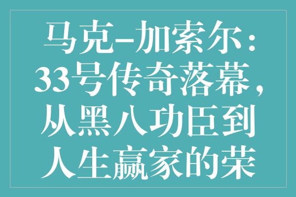 马克-加索尔：33号传奇落幕，从黑八功臣到人生赢家的荣耀之路