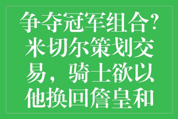 争夺冠军组合？米切尔策划交易，骑士欲以他换回詹皇和布朗尼