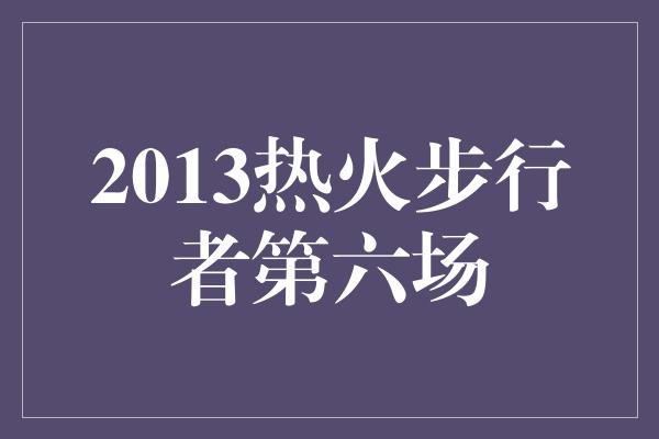 2013热火步行者第六场