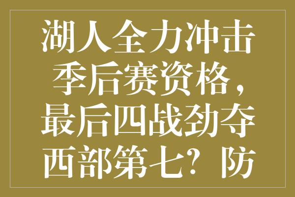 湖人全力冲击季后赛资格，最后四战劲夺西部第七？防守大闸归来！