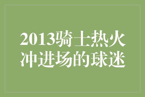 2013骑士热火冲进场的球迷