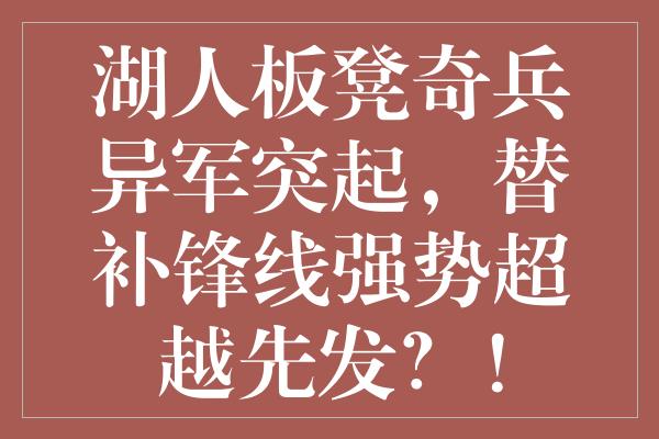 湖人板凳奇兵异军突起，替补锋线强势超越先发？！