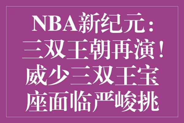 NBA新纪元：三双王朝再演！威少三双王宝座面临严峻挑战