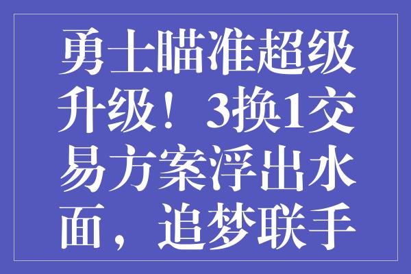 勇士瞄准超级升级！3换1交易方案浮出水面，追梦联手小卡，共赢未来？