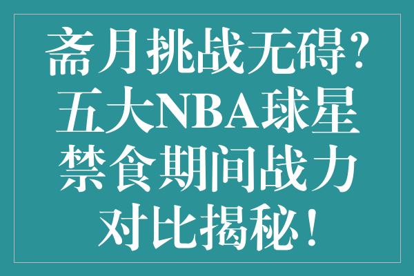 斋月挑战无碍？五大NBA球星禁食期间战力对比揭秘！