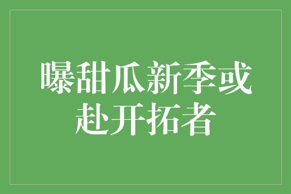 曝甜瓜新季或赴开拓者