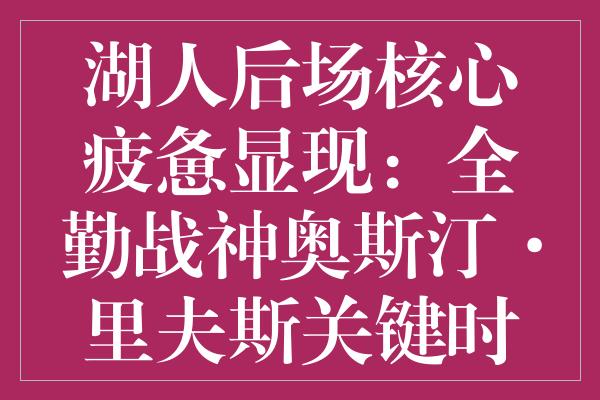 湖人后场核心疲惫显现：全勤战神奥斯汀·里夫斯关键时刻疲态尽显