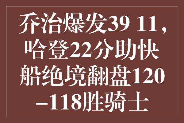 乔治爆发39+11，哈登22分助快船绝境翻盘120-118胜骑士