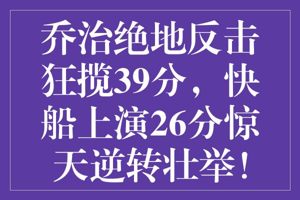 乔治绝地反击狂揽39分，快船上演26分惊天逆转壮举！