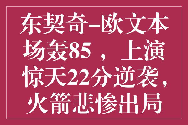 东契奇-欧文本场轰85+，上演惊天22分逆袭，火箭悲惨出局