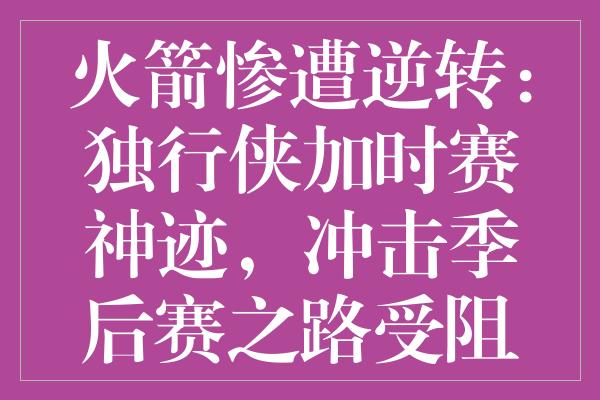 火箭惨遭逆转：独行侠加时赛神迹，冲击季后赛之路受阻