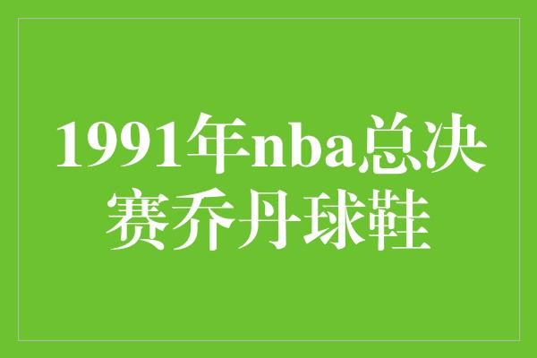 1991年nba总决赛乔丹球鞋