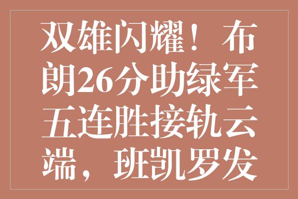 双雄闪耀！布朗26分助绿军五连胜接轨云端，班凯罗发力魔术强势压制公牛