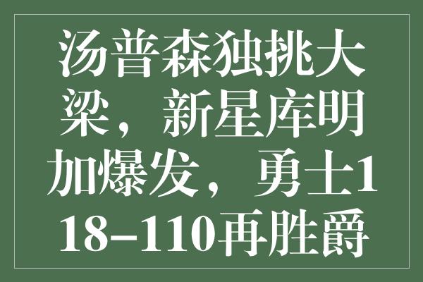 汤普森独挑大梁，新星库明加爆发，勇士118-110再胜爵士