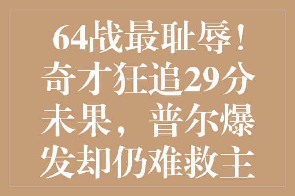 64战最耻辱！奇才狂追29分未果，普尔爆发却仍难救主