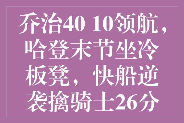 乔治40+10领航，哈登末节坐冷板凳，快船逆袭擒骑士26分翻盘