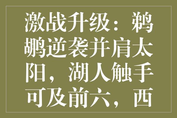 激战升级：鹈鹕逆袭并肩太阳，湖人触手可及前六，西部季后赛悬念加剧